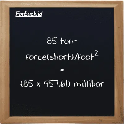How to convert ton-force(short)/foot<sup>2</sup> to millibar: 85 ton-force(short)/foot<sup>2</sup> (tf/ft<sup>2</sup>) is equivalent to 85 times 957.61 millibar (mbar)